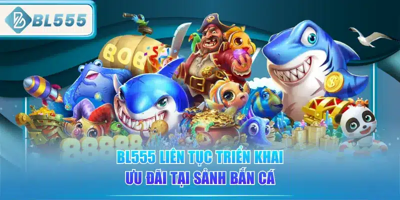 Bắn Cá BL555 - Đặc Sắc Nhiều Ưu Đãi 4 bl555-lien-tuc-trien-khai-uu-dai-tai-sanh-ban-ca