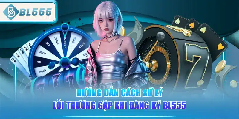 huong-dan-cach-xu-ly-loi-thuong-gap-khi-dang-ky-bl555