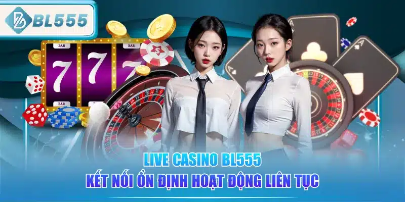 Live Casino BL555 - Gái Xinh, Chơi Sướng 4 live-casino-bl555-ket-noi-on-dinh-hoat-dong-lien-tuc